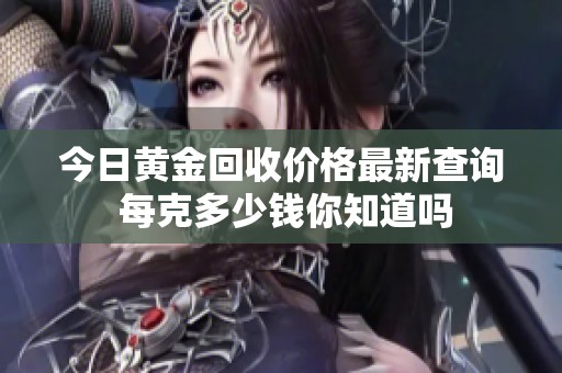 今日黄金回收价格最新查询 每克多少钱你知道吗