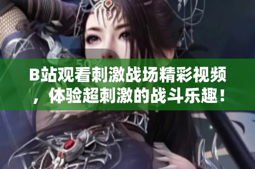 B站观看刺激战场精彩视频，体验超刺激的战斗乐趣！