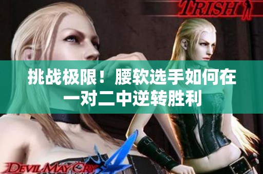 挑战极限！腰软选手如何在一对二中逆转胜利