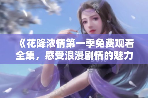 《花降浓情第一季免费观看全集，感受浪漫剧情的魅力》