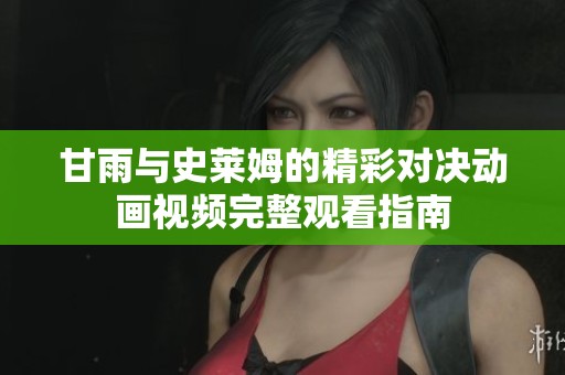甘雨与史莱姆的精彩对决动画视频完整观看指南