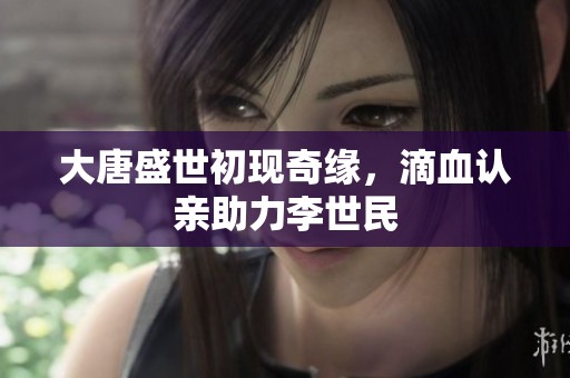大唐盛世初现奇缘，滴血认亲助力李世民