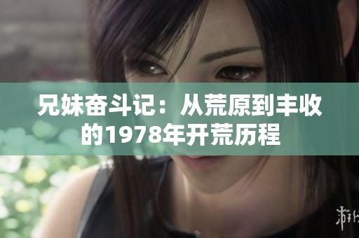 兄妹奋斗记：从荒原到丰收的1978年开荒历程