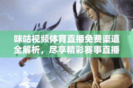 咪咕视频体育直播免费渠道全解析，尽享精彩赛事直播体验
