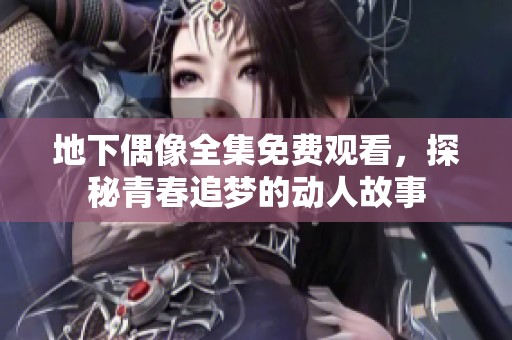 地下偶像全集免费观看，探秘青春追梦的动人故事