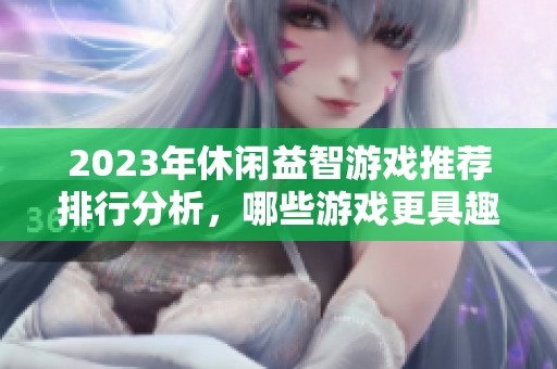 2023年休闲益智游戏推荐排行分析，哪些游戏更具趣味性