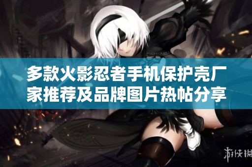 多款火影忍者手机保护壳厂家推荐及品牌图片热帖分享