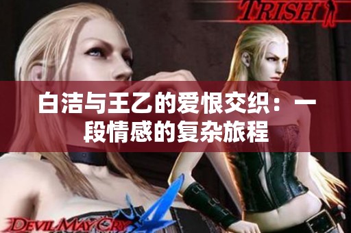 白洁与王乙的爱恨交织：一段情感的复杂旅程