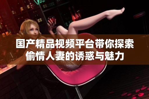 国产精品视频平台带你探索偷情人妻的诱惑与魅力
