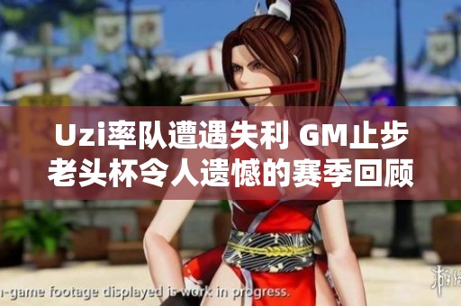 Uzi率队遭遇失利 GM止步老头杯令人遗憾的赛季回顾
