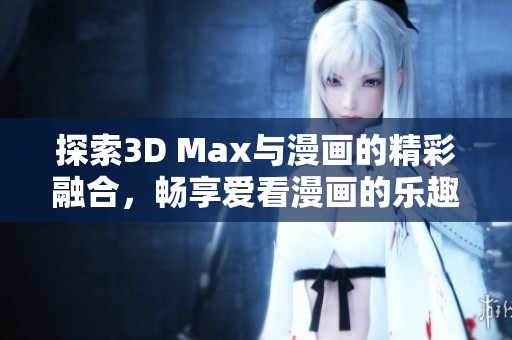 探索3D Max与漫画的精彩融合，畅享爱看漫画的乐趣