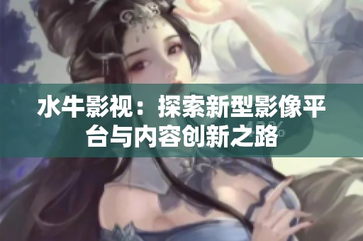 水牛影视：探索新型影像平台与内容创新之路