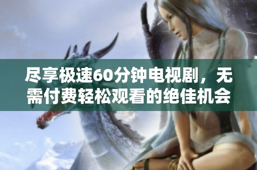 尽享极速60分钟电视剧，无需付费轻松观看的绝佳机会