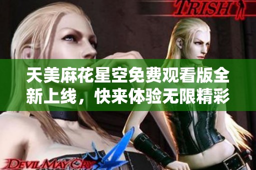 天美麻花星空免费观看版全新上线，快来体验无限精彩！