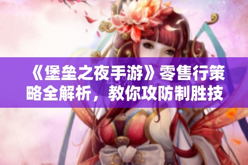 《堡垒之夜手游》零售行策略全解析，教你攻防制胜技巧