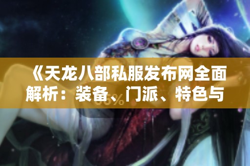 《天龙八部私服发布网全面解析：装备、门派、特色与技能详解》