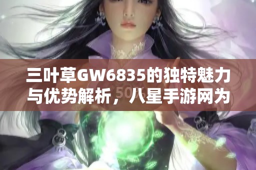 三叶草GW6835的独特魅力与优势解析，八星手游网为您揭秘