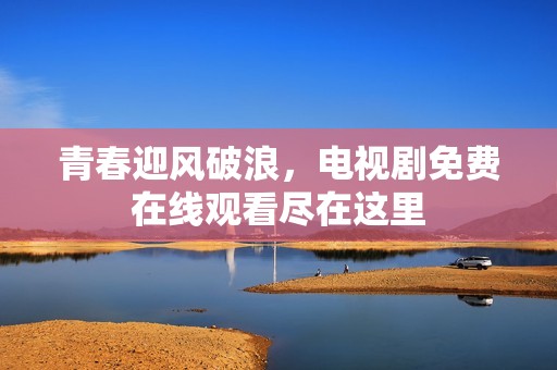 青春迎风破浪，电视剧免费在线观看尽在这里