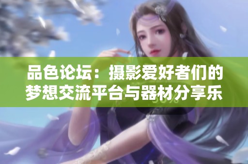品色论坛：摄影爱好者们的梦想交流平台与器材分享乐园