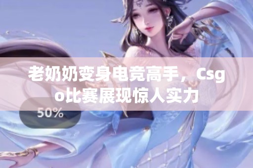 老奶奶变身电竞高手，Csgo比赛展现惊人实力