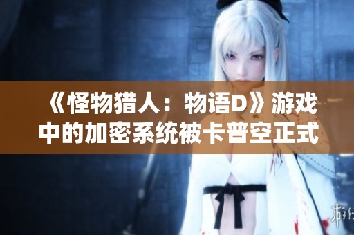 《怪物猎人：物语D》游戏中的加密系统被卡普空正式解除
