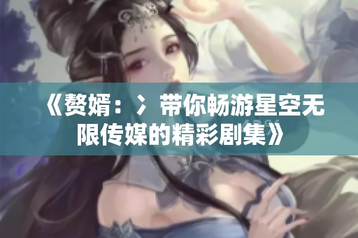 《赘婿：冫带你畅游星空无限传媒的精彩剧集》