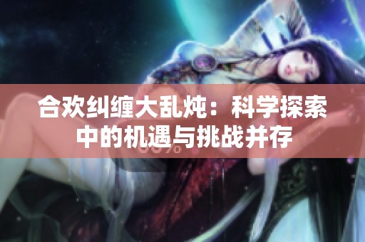 合欢纠缠大乱炖：科学探索中的机遇与挑战并存