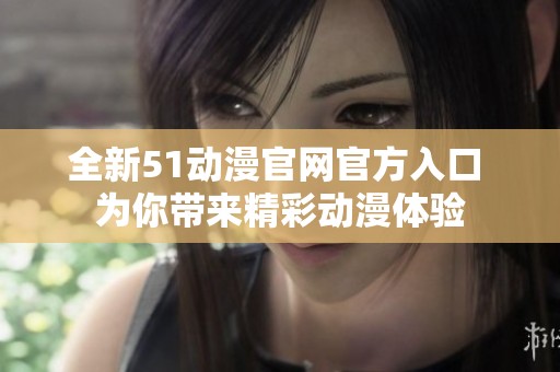 全新51动漫官网官方入口 为你带来精彩动漫体验