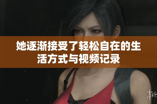 她逐渐接受了轻松自在的生活方式与视频记录