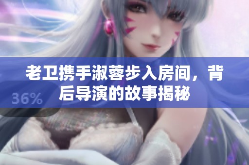 老卫携手淑蓉步入房间，背后导演的故事揭秘