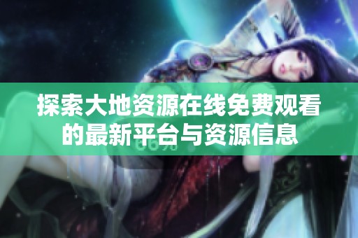 探索大地资源在线免费观看的最新平台与资源信息