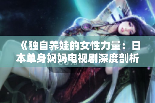 《独自养娃的女性力量：日本单身妈妈电视剧深度剖析》