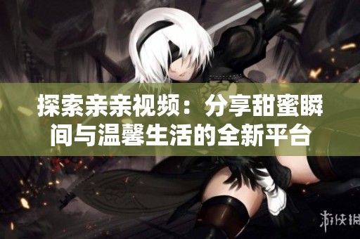 探索亲亲视频：分享甜蜜瞬间与温馨生活的全新平台