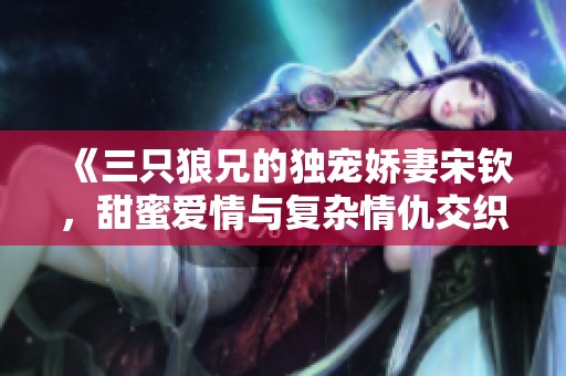 《三只狼兄的独宠娇妻宋钦，甜蜜爱情与复杂情仇交织的故事》