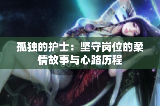 孤独的护士：坚守岗位的柔情故事与心路历程