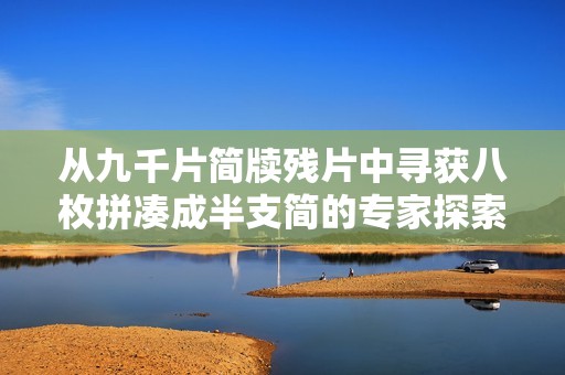 从九千片简牍残片中寻获八枚拼凑成半支简的专家探索