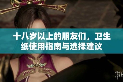 十八岁以上的朋友们，卫生纸使用指南与选择建议