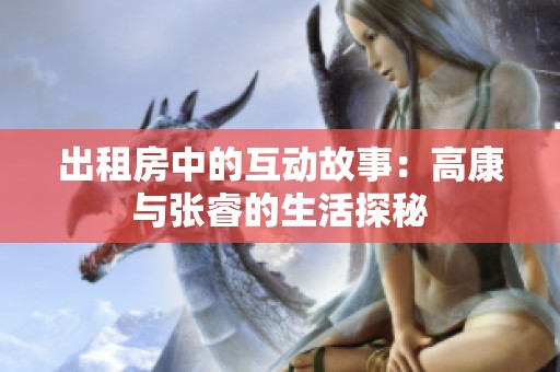出租房中的互动故事：高康与张睿的生活探秘