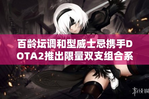 百龄坛调和型威士忌携手DOTA2推出限量双支组合系列