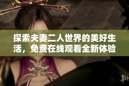 探索夫妻二人世界的美好生活，免费在线观看全新体验