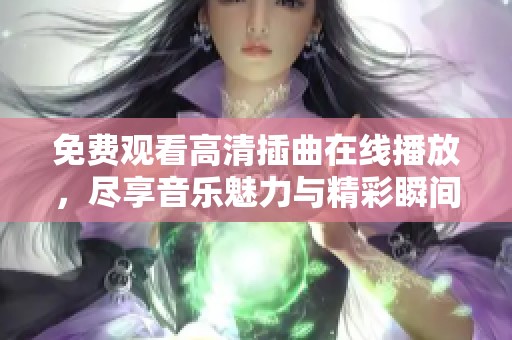 免费观看高清插曲在线播放，尽享音乐魅力与精彩瞬间