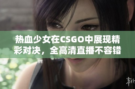 热血少女在CSGO中展现精彩对决，全高清直播不容错过