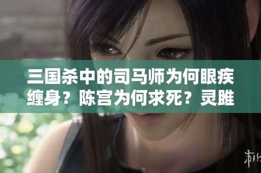 三国杀中的司马师为何眼疾缠身？陈宫为何求死？灵雎的真实身份揭秘