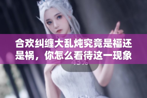 合欢纠缠大乱炖究竟是福还是祸，你怎么看待这一现象