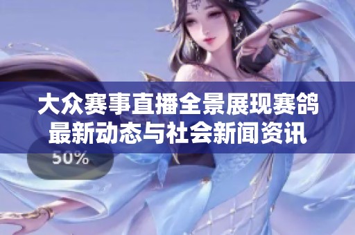 大众赛事直播全景展现赛鸽最新动态与社会新闻资讯