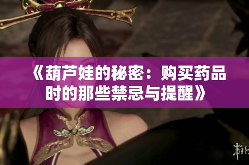 《葫芦娃的秘密：购买药品时的那些禁忌与提醒》