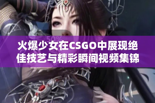 火爆少女在CSGO中展现绝佳技艺与精彩瞬间视频集锦