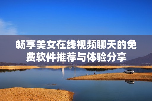 畅享美女在线视频聊天的免费软件推荐与体验分享