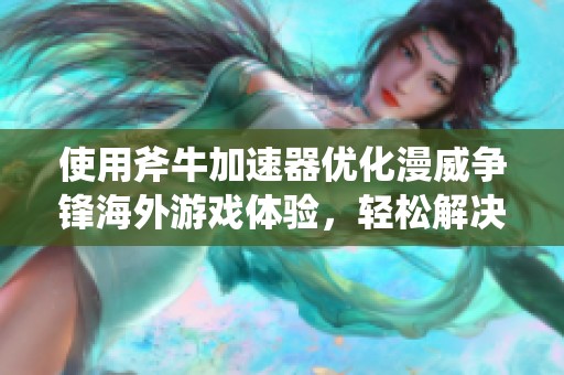 使用斧牛加速器优化漫威争锋海外游戏体验，轻松解决延迟卡顿问题