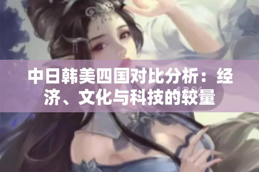 中日韩美四国对比分析：经济、文化与科技的较量